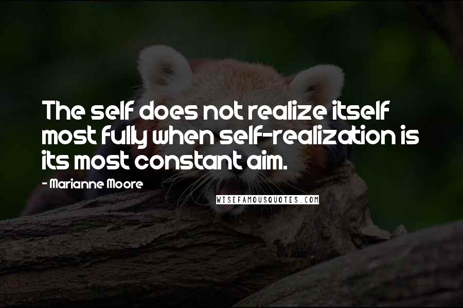 Marianne Moore Quotes: The self does not realize itself most fully when self-realization is its most constant aim.