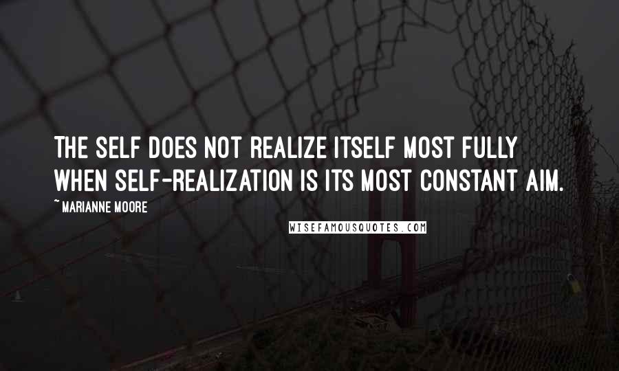 Marianne Moore Quotes: The self does not realize itself most fully when self-realization is its most constant aim.