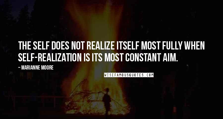 Marianne Moore Quotes: The self does not realize itself most fully when self-realization is its most constant aim.