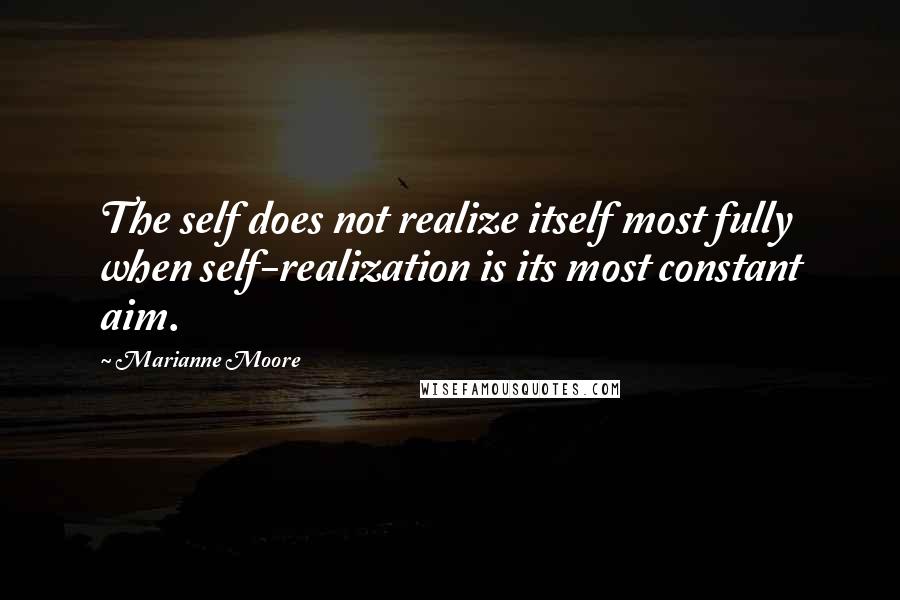 Marianne Moore Quotes: The self does not realize itself most fully when self-realization is its most constant aim.