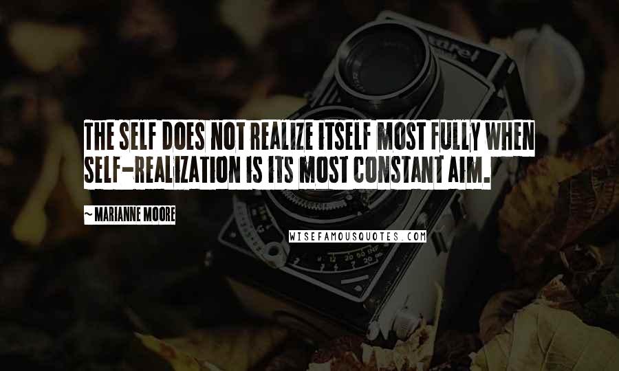 Marianne Moore Quotes: The self does not realize itself most fully when self-realization is its most constant aim.