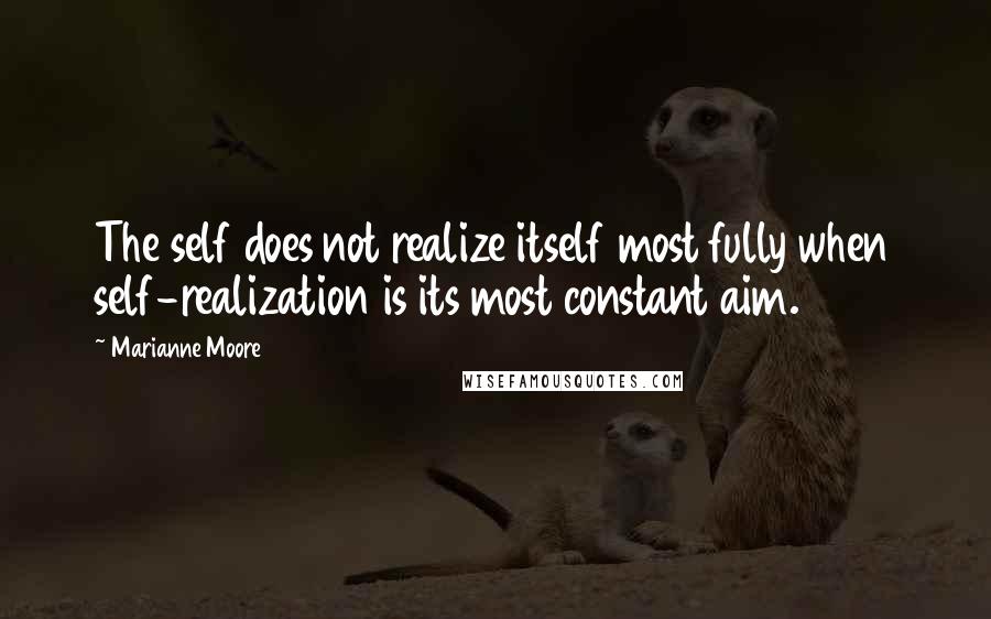 Marianne Moore Quotes: The self does not realize itself most fully when self-realization is its most constant aim.