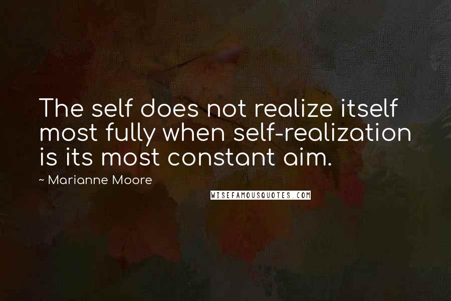 Marianne Moore Quotes: The self does not realize itself most fully when self-realization is its most constant aim.