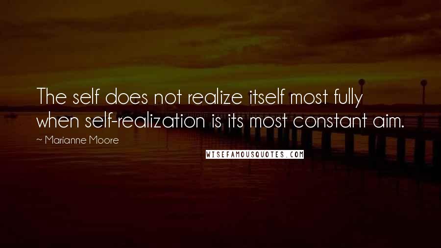 Marianne Moore Quotes: The self does not realize itself most fully when self-realization is its most constant aim.