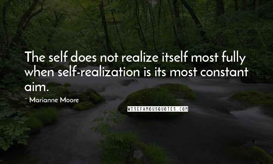 Marianne Moore Quotes: The self does not realize itself most fully when self-realization is its most constant aim.