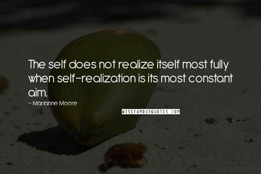 Marianne Moore Quotes: The self does not realize itself most fully when self-realization is its most constant aim.