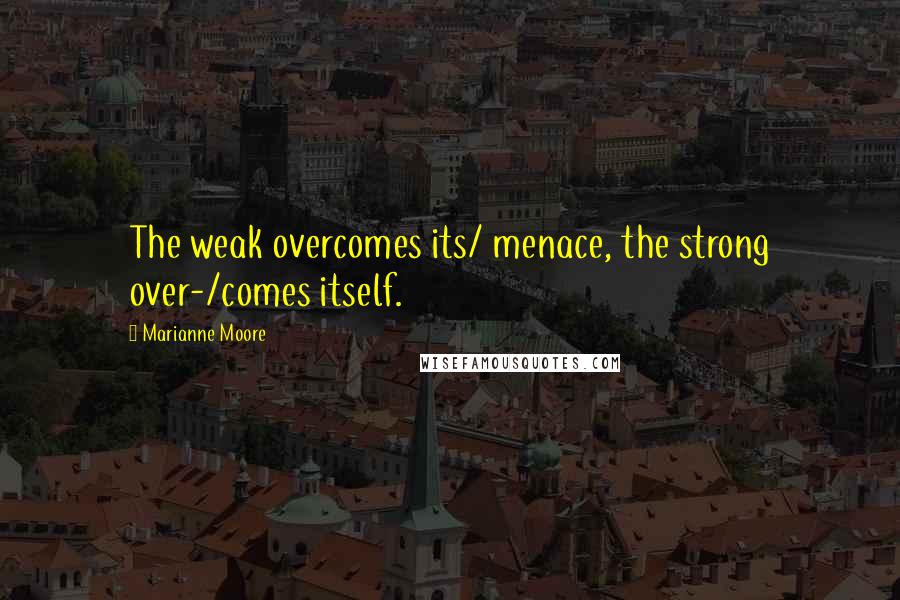 Marianne Moore Quotes: The weak overcomes its/ menace, the strong over-/comes itself.