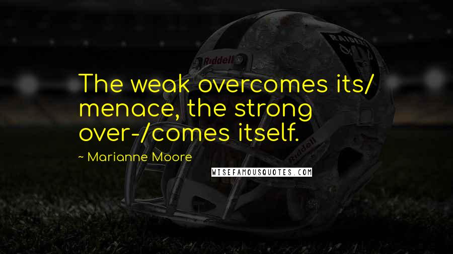 Marianne Moore Quotes: The weak overcomes its/ menace, the strong over-/comes itself.