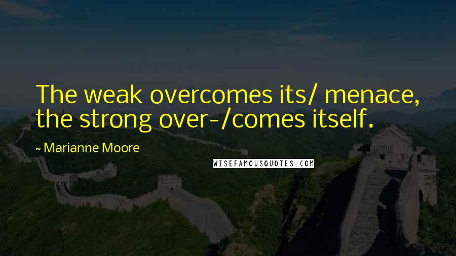 Marianne Moore Quotes: The weak overcomes its/ menace, the strong over-/comes itself.