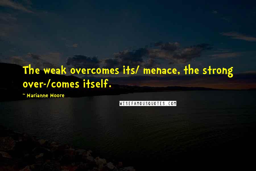 Marianne Moore Quotes: The weak overcomes its/ menace, the strong over-/comes itself.