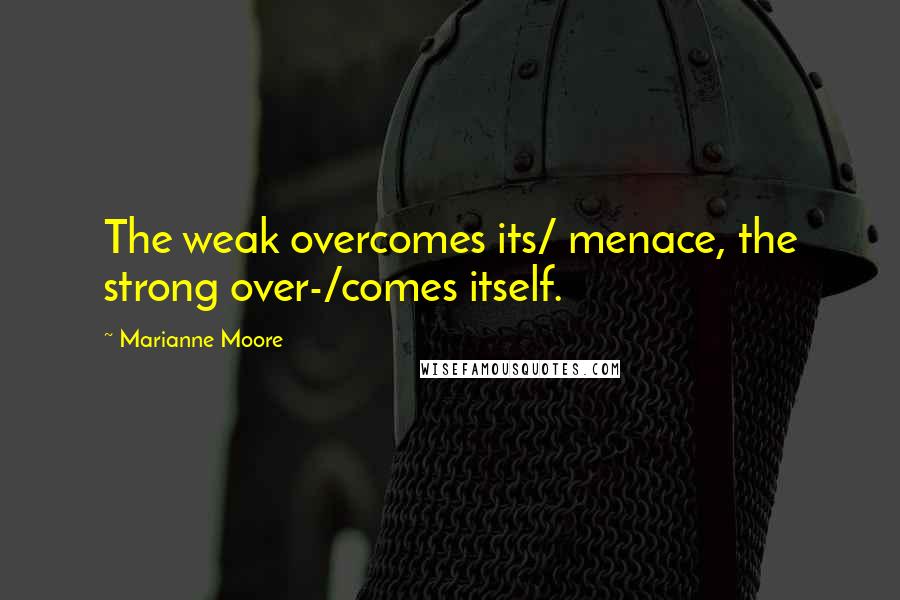 Marianne Moore Quotes: The weak overcomes its/ menace, the strong over-/comes itself.