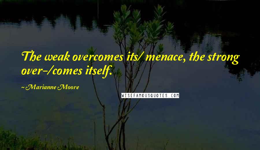 Marianne Moore Quotes: The weak overcomes its/ menace, the strong over-/comes itself.