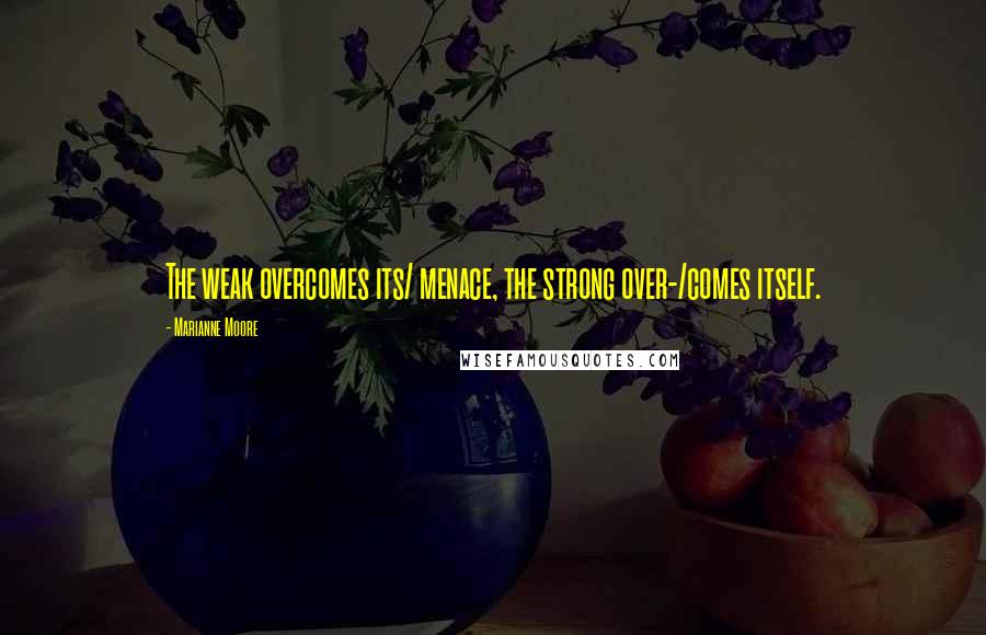 Marianne Moore Quotes: The weak overcomes its/ menace, the strong over-/comes itself.