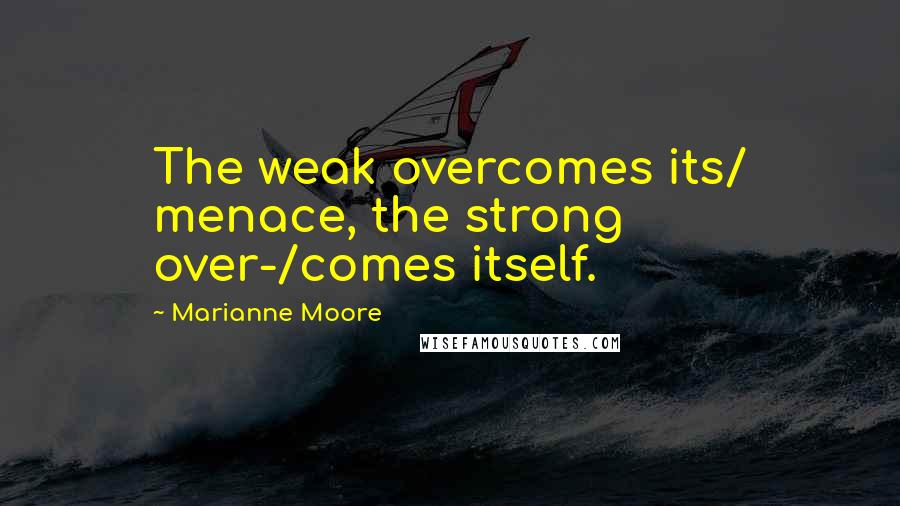 Marianne Moore Quotes: The weak overcomes its/ menace, the strong over-/comes itself.