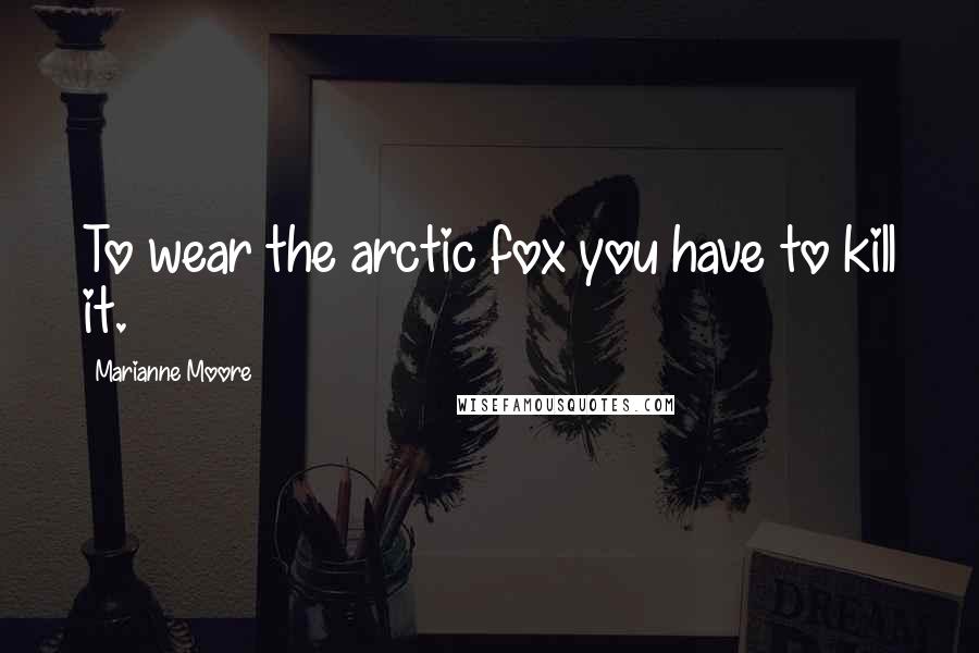 Marianne Moore Quotes: To wear the arctic fox you have to kill it.