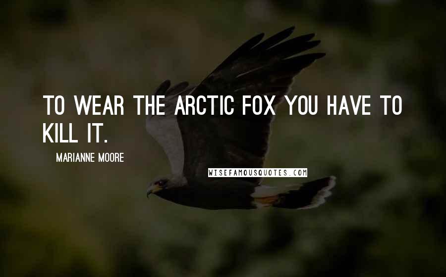 Marianne Moore Quotes: To wear the arctic fox you have to kill it.