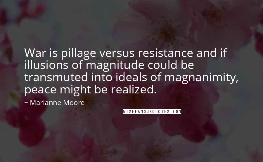 Marianne Moore Quotes: War is pillage versus resistance and if illusions of magnitude could be transmuted into ideals of magnanimity, peace might be realized.