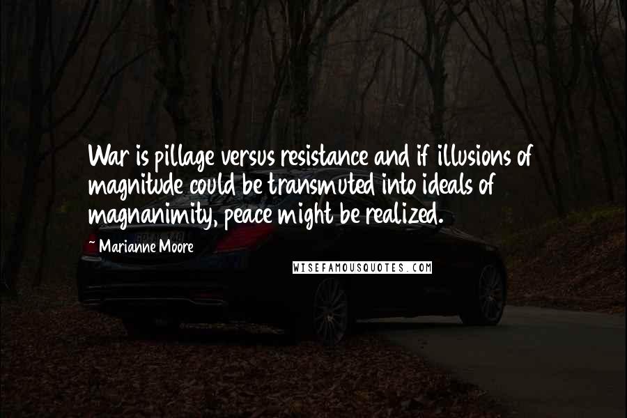 Marianne Moore Quotes: War is pillage versus resistance and if illusions of magnitude could be transmuted into ideals of magnanimity, peace might be realized.