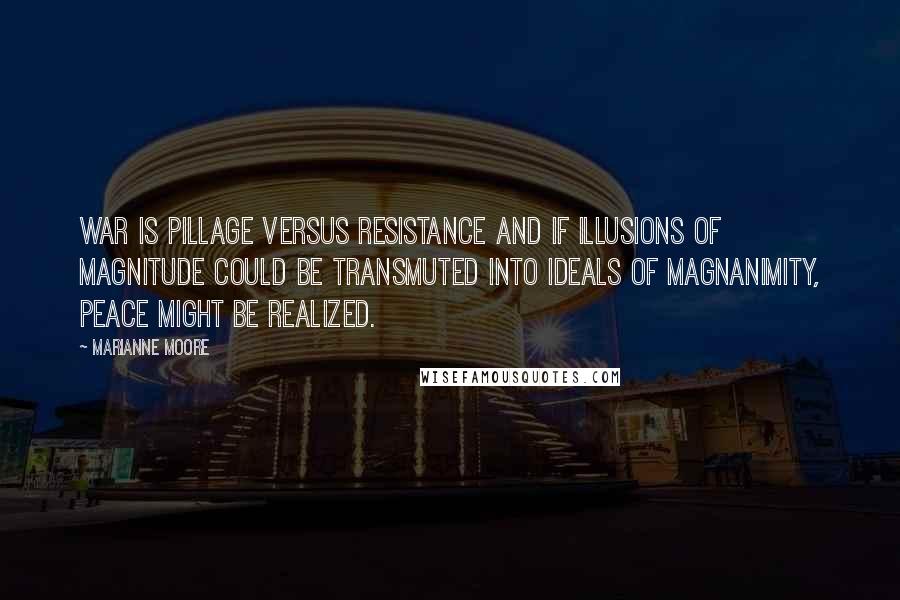 Marianne Moore Quotes: War is pillage versus resistance and if illusions of magnitude could be transmuted into ideals of magnanimity, peace might be realized.