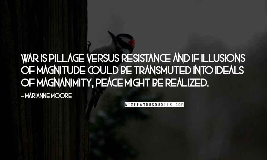 Marianne Moore Quotes: War is pillage versus resistance and if illusions of magnitude could be transmuted into ideals of magnanimity, peace might be realized.