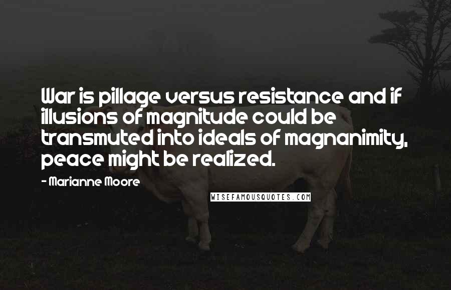 Marianne Moore Quotes: War is pillage versus resistance and if illusions of magnitude could be transmuted into ideals of magnanimity, peace might be realized.