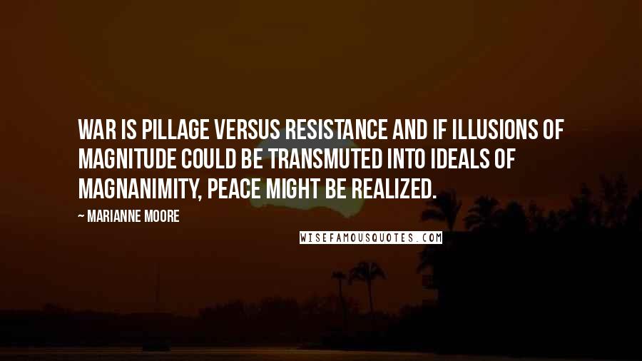 Marianne Moore Quotes: War is pillage versus resistance and if illusions of magnitude could be transmuted into ideals of magnanimity, peace might be realized.