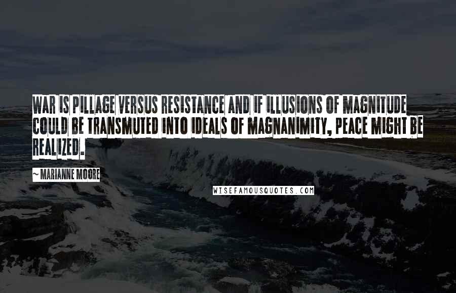 Marianne Moore Quotes: War is pillage versus resistance and if illusions of magnitude could be transmuted into ideals of magnanimity, peace might be realized.