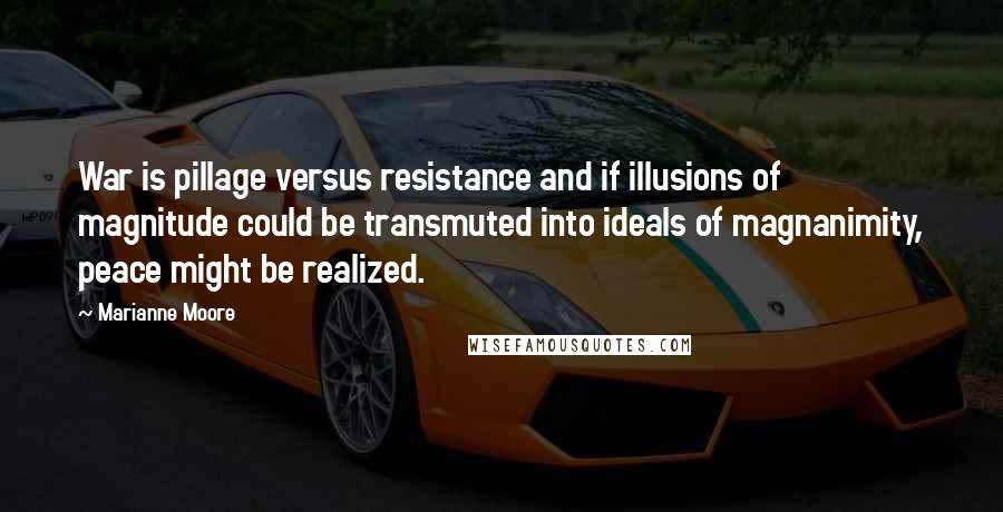 Marianne Moore Quotes: War is pillage versus resistance and if illusions of magnitude could be transmuted into ideals of magnanimity, peace might be realized.