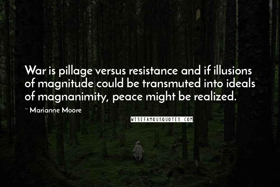 Marianne Moore Quotes: War is pillage versus resistance and if illusions of magnitude could be transmuted into ideals of magnanimity, peace might be realized.