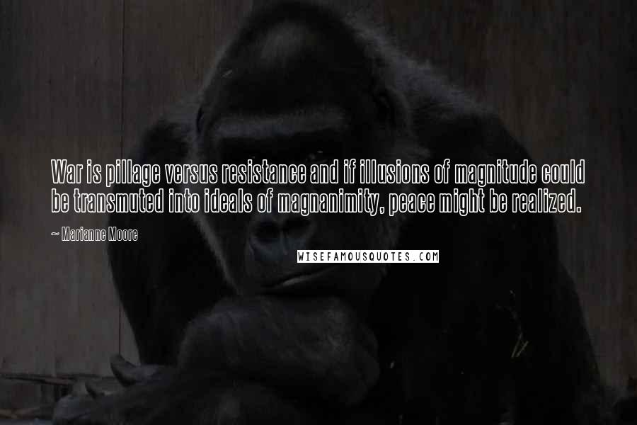 Marianne Moore Quotes: War is pillage versus resistance and if illusions of magnitude could be transmuted into ideals of magnanimity, peace might be realized.