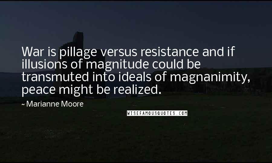 Marianne Moore Quotes: War is pillage versus resistance and if illusions of magnitude could be transmuted into ideals of magnanimity, peace might be realized.