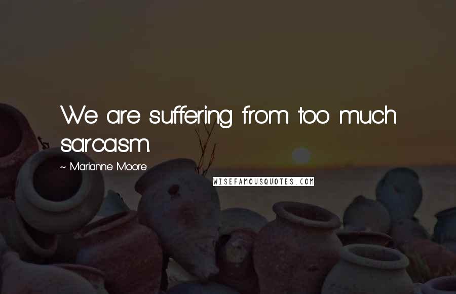 Marianne Moore Quotes: We are suffering from too much sarcasm.