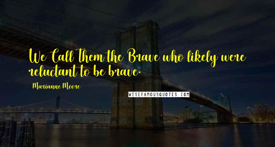 Marianne Moore Quotes: We Call Them the Brave who likely were reluctant to be brave.