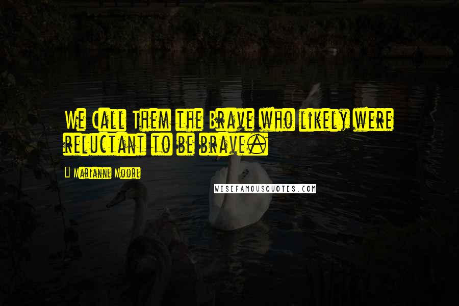 Marianne Moore Quotes: We Call Them the Brave who likely were reluctant to be brave.