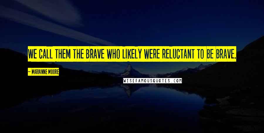 Marianne Moore Quotes: We Call Them the Brave who likely were reluctant to be brave.