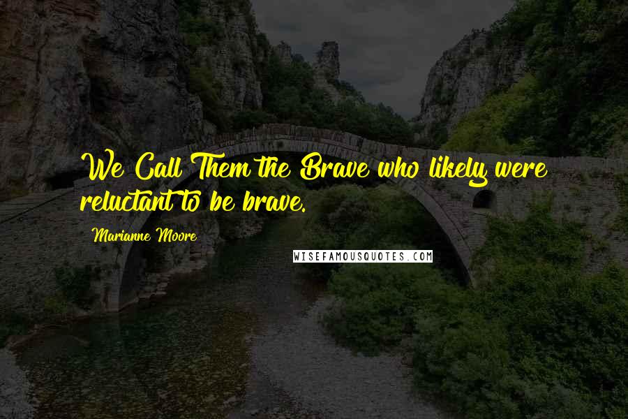 Marianne Moore Quotes: We Call Them the Brave who likely were reluctant to be brave.