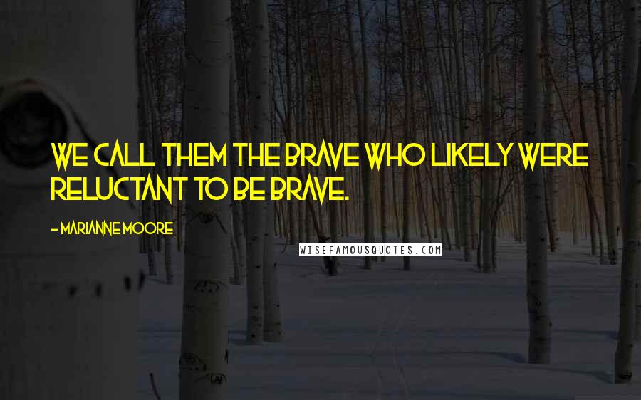 Marianne Moore Quotes: We Call Them the Brave who likely were reluctant to be brave.