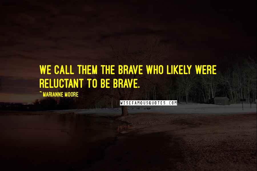Marianne Moore Quotes: We Call Them the Brave who likely were reluctant to be brave.