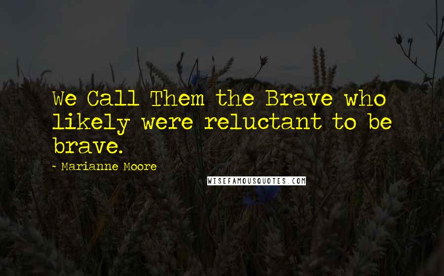 Marianne Moore Quotes: We Call Them the Brave who likely were reluctant to be brave.