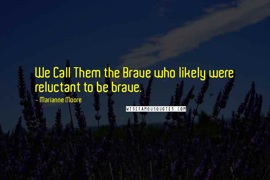 Marianne Moore Quotes: We Call Them the Brave who likely were reluctant to be brave.