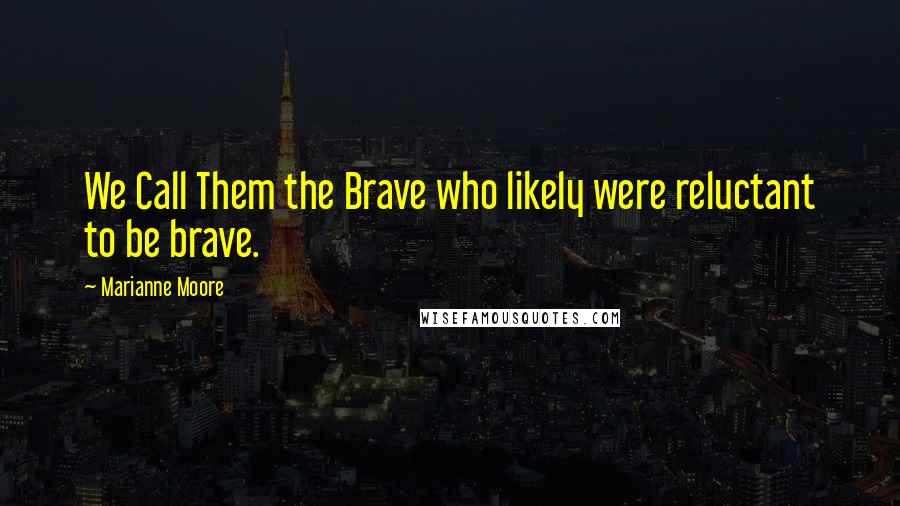 Marianne Moore Quotes: We Call Them the Brave who likely were reluctant to be brave.