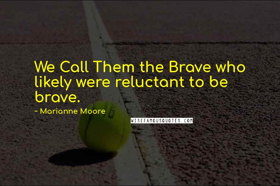 Marianne Moore Quotes: We Call Them the Brave who likely were reluctant to be brave.