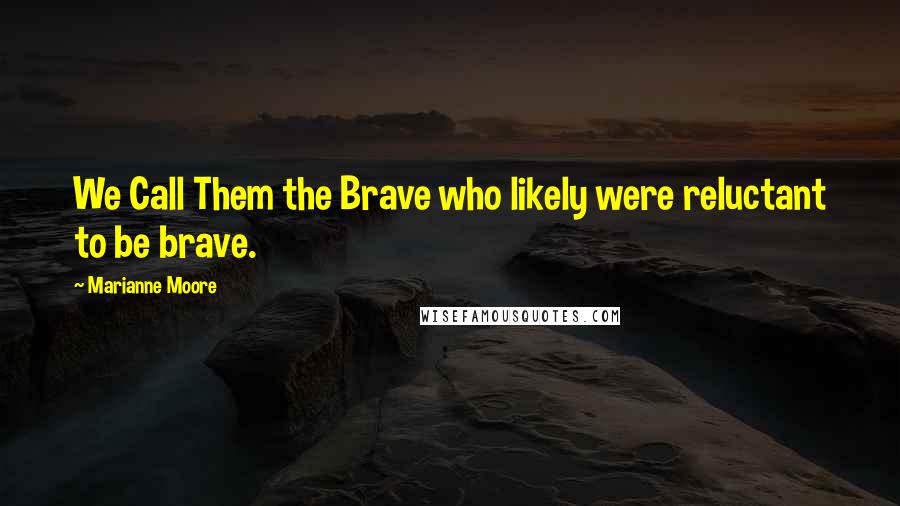 Marianne Moore Quotes: We Call Them the Brave who likely were reluctant to be brave.