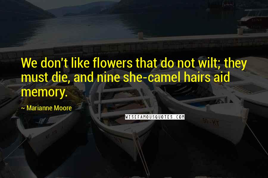 Marianne Moore Quotes: We don't like flowers that do not wilt; they must die, and nine she-camel hairs aid memory.