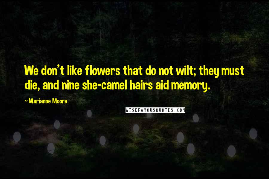 Marianne Moore Quotes: We don't like flowers that do not wilt; they must die, and nine she-camel hairs aid memory.