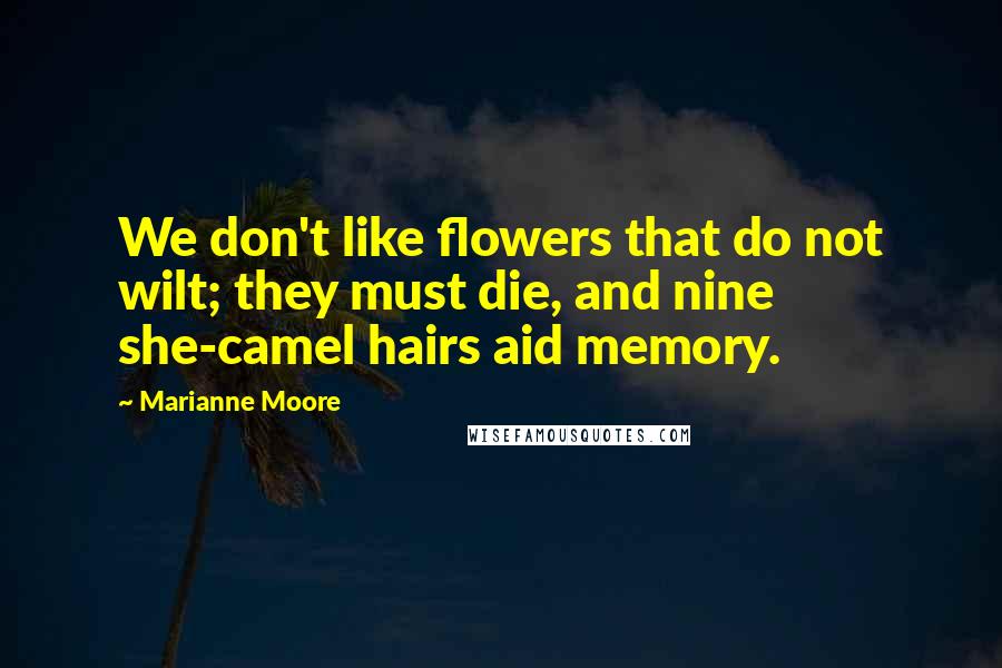 Marianne Moore Quotes: We don't like flowers that do not wilt; they must die, and nine she-camel hairs aid memory.