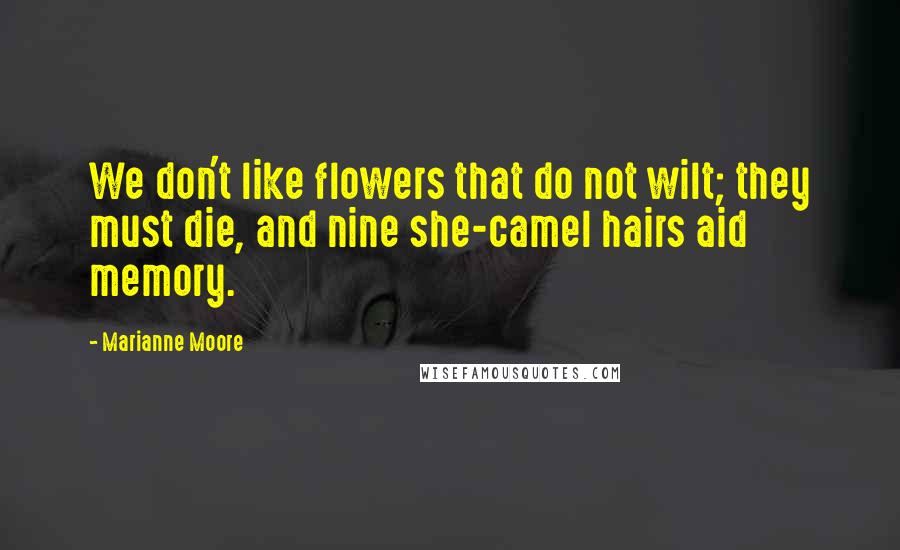 Marianne Moore Quotes: We don't like flowers that do not wilt; they must die, and nine she-camel hairs aid memory.