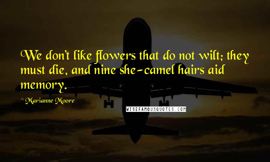 Marianne Moore Quotes: We don't like flowers that do not wilt; they must die, and nine she-camel hairs aid memory.