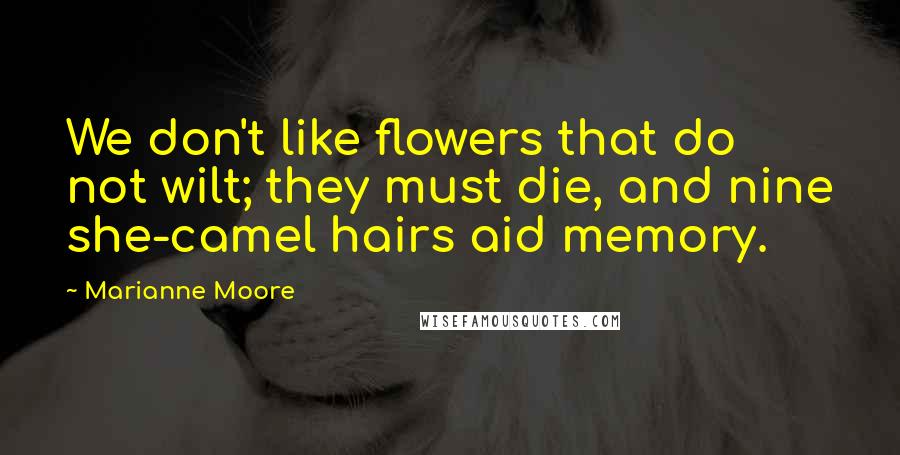 Marianne Moore Quotes: We don't like flowers that do not wilt; they must die, and nine she-camel hairs aid memory.