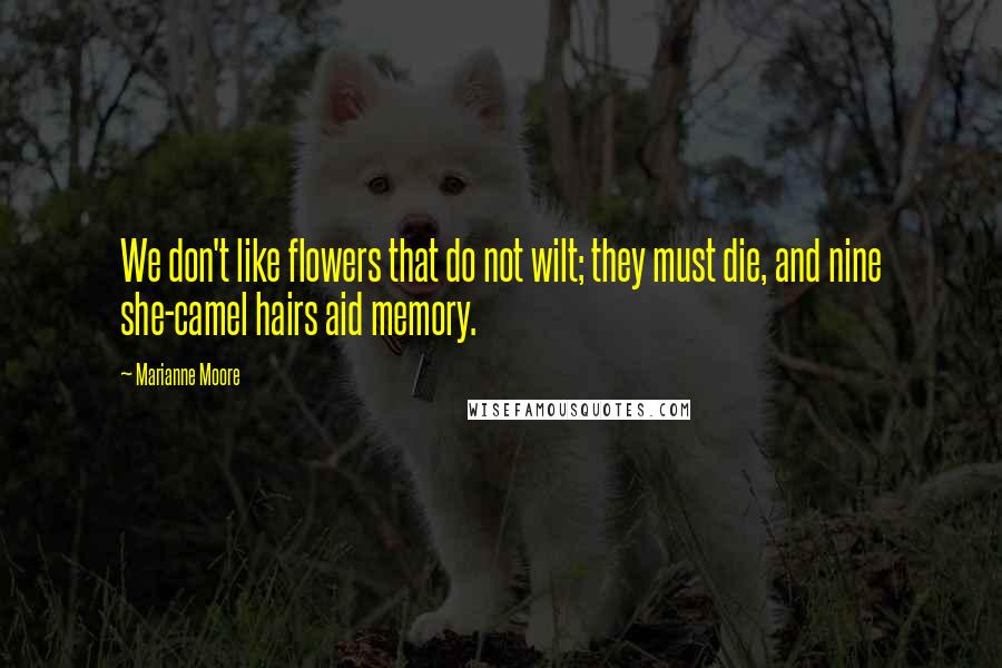 Marianne Moore Quotes: We don't like flowers that do not wilt; they must die, and nine she-camel hairs aid memory.